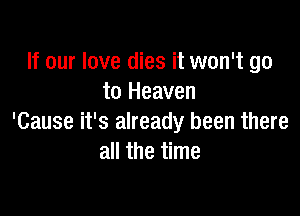 If our love dies it won't go
to Heaven

'Cause it's already been there
all the time