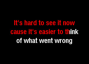 It's hard to see it now

cause it's easier to think
of what went wrong