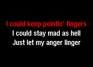 I could keep pointin' fingers

I could stay mad as hell
Just let my anger linger