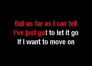 But as far as I can tell

I've just got to let it go
If I want to move on