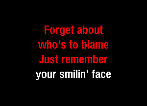 Forget about
who's to blame

Just remember
your smilin' face