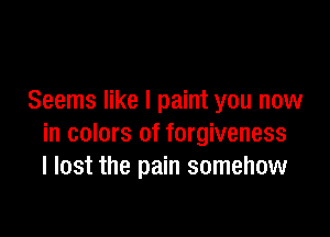 Seems like I paint you now

in colors of forgiveness
I lost the pain somehow