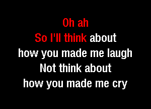 0h ah
So I'll think about
how you made me laugh

Not think about
how you made me cry