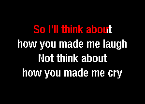 So I'll think about
how you made me laugh

Not think about
how you made me cry