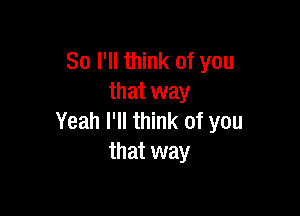 So I'll think of you
that way

Yeah I'll think of you
that way