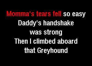 Momma's tears fell so easy
Daddy's handshake
was strong

Then I climbed aboard
that Greyhound