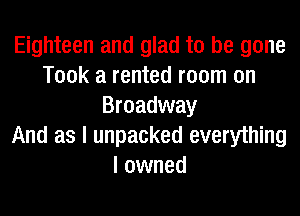 Eighteen and glad to be gone
Took a rented room on
Broadway
And as I unpacked everything
I owned