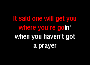 It said one will get you
where you're goin'

when you haven't got
a prayer