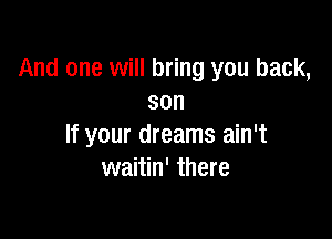 And one will bring you back,
son

If your dreams ain't
waitin' there
