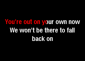 You're out on your own now

We won't be there to fall
back on