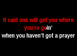 It said one will get you where

you're goin'
when you haven't got a prayer