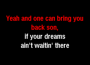 Yeah and one can bring you
back son,

if your dreams
ain't waitin' there