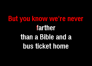 But you know we're never
farther

than a Bible and a
bus ticket home