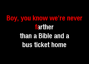 Boy, you know we're never
farther

than a Bible and a
bus ticket home