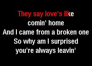 They say love's like
comin' home
And I came from a broken one
So why am I surprised
you're always leavin'