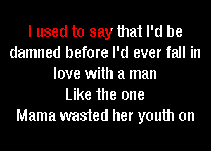 I used to say that I'd be
damned before I'd ever fall in
love with a man
Like the one
Mama wasted her youth on