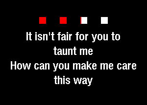 DUDE

It isn't fair for you to
taunt me

How can you make me care
this way