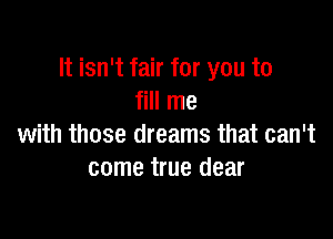 It isn't fair for you to
fill me

with those dreams that can't
come true dear