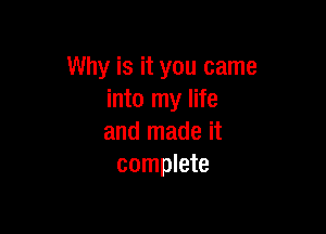 Why is it you came
into my life

and made it
complete