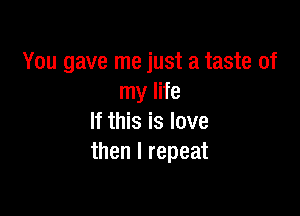 You gave me just a taste of
my life

If this is love
then I repeat