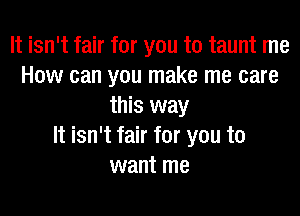 It isn't fair for you to taunt me
How can you make me care
this way

It isn't fair for you to
want me