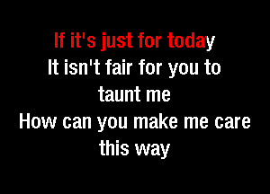 If it's just for today
It isn't fair for you to
taunt me

How can you make me care
this way