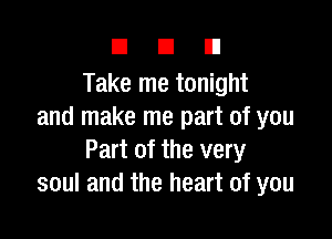 DUE!

Take me tonight
and make me part of you

Part of the very
soul and the heart of you