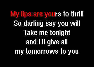 My lips are yours to thrill
So darling say you will
Take me tonight

and I'll give all
my tomorrows to you
