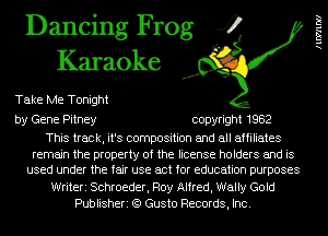 Dancing Frog 4
Karaoke

Take Me Tonight

by Gene Pitney copyright 1982

This track, it's composition and all affiliates
remain the property of the license holders and is
used under the fair use act for education purposes
Writeri Schroeder, Roy Alfred, Wally Gold
Publisheri (Q Gusto Records, Inc.

llWllDll