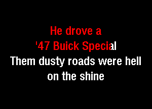 He drove a
'47 Buick Special

Them dusty roads were hell
on the shine