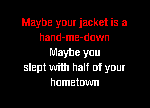 Maybe your jacket is a
hand-me-down
Maybe you

slept with half of your
hometown