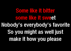 Some like it bitter
some like it sweet
Nobody's everybody's favorite
So you might as well just
make it how you please