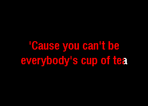'Cause you can't be

everybody's cup of tea