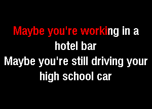 Maybe you're working in a
hotel bar

Maybe you're still driving your
high school car