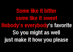 Some like it bitter
some like it sweet
Nobody's everybody's favorite
So you might as well
just make it how you please