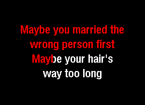 Maybe you married the
wrong person first

Maybe your hair's
way too long