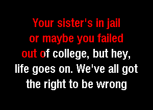 Your sister's in jail
or maybe you failed
out of college, but hey,
life goes on. We've all got
the right to be wrong