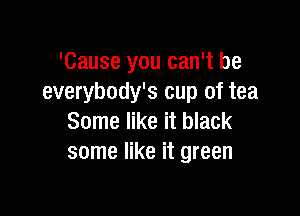 'Cause you can't be
everybody's cup of tea

Some like it black
some like it green