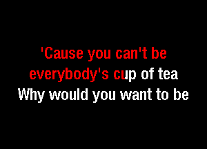 'Cause you can't be

everybody's cup of tea
Why would you want to be