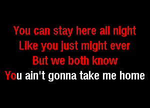 You can stay here all night
Like you just might ever
But we both know
You ain't gonna take me home