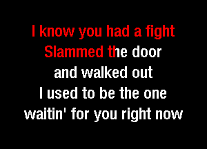 I know you had a fight
Slammed the door
and walked out

I used to be the one
waitin' for you right now