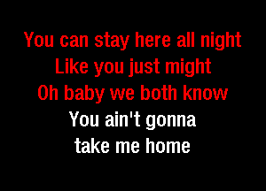 You can stay here all night
Like you just might
Oh baby we both know

You ain't gonna
take me home