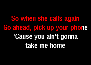 So when she calls again
Go ahead, pick up your phone

'Cause you ain't gonna
take me home