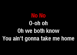 No No
0-oh oh

Oh we both know
You ain't gonna take me home