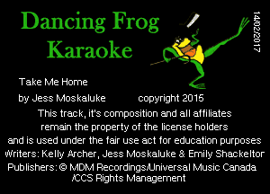 Dancing Frog 4
Karaoke

Take Me Home

AlOZJZOIVl

by Jess Mos kalu ke copyright 2016

This track, it's composition and all affiliates
remain the property of the license holders
and is used under the fair use act for education purposes
WriterSi Kelly Archer, Jess Moskaluke 8 Emily Shackeltor

PublisherSi (Q MDM RecordingsMniversal Music Canada
ICCS Rights Management