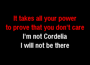 It takes all your power
to prove that you don't care

I'm not Cordelia
I will not be there