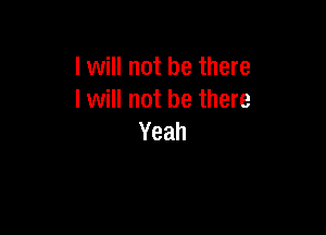 I will not be there
I will not be there

Yeah