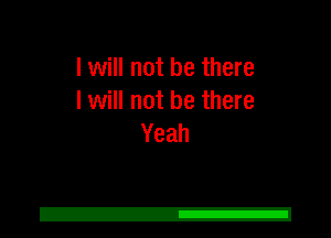 I will not be there
I will not be there
Yeah