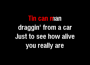 Tin can man
draggin' from a car

Just to see how alive
you really are