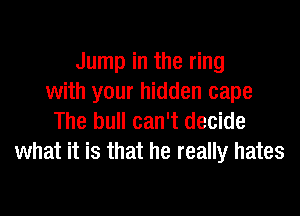 Jump in the ring
with your hidden cape

The hull can't decide
what it is that he really hates